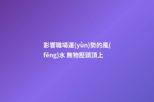 影響職場運(yùn)勢的風(fēng)水 無物壓頭頂上